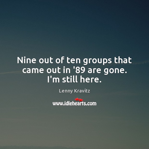 Nine out of ten groups that came out in ’89 are gone. I’m still here. Lenny Kravitz Picture Quote