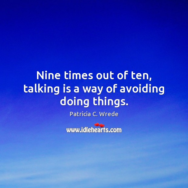 Nine times out of ten, talking is a way of avoiding doing things. Image