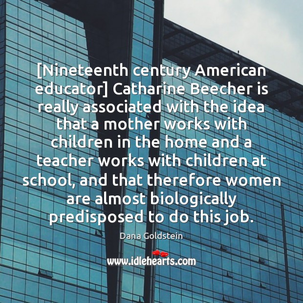 [Nineteenth century American educator] Catharine Beecher is really associated with the idea Dana Goldstein Picture Quote