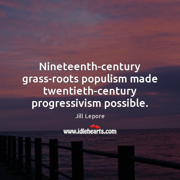 Nineteenth-century grass-roots populism made twentieth-century progressivism possible. Jill Lepore Picture Quote