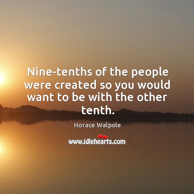 Nine-tenths of the people were created so you would want to be with the other tenth. Horace Walpole Picture Quote