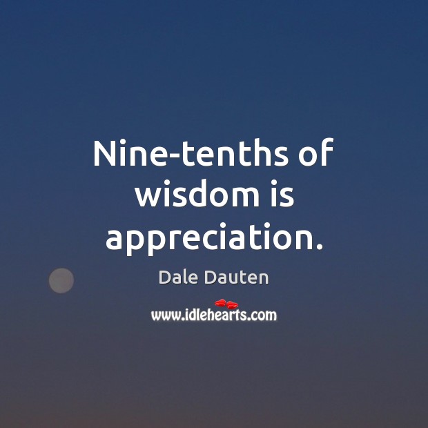 Nine-tenths of wisdom is appreciation. Dale Dauten Picture Quote