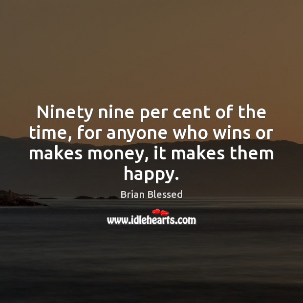 Ninety nine per cent of the time, for anyone who wins or makes money, it makes them happy. Brian Blessed Picture Quote