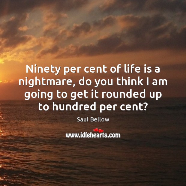Ninety per cent of life is a nightmare, do you think I Saul Bellow Picture Quote