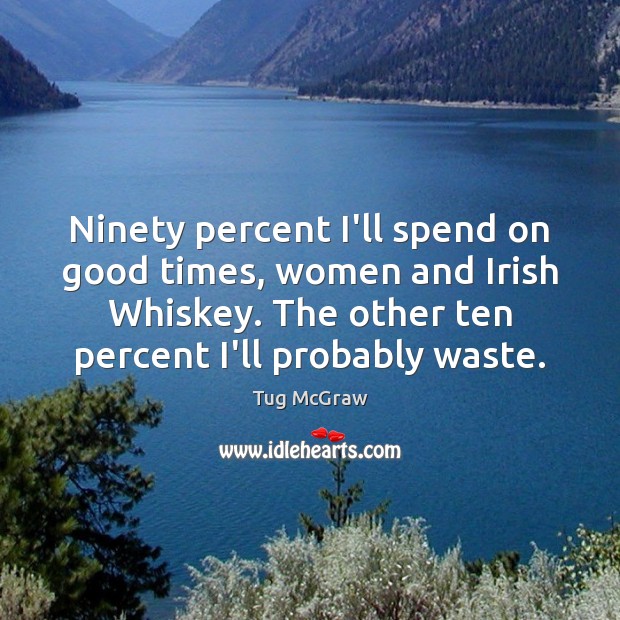 Ninety percent I’ll spend on good times, women and Irish Whiskey. The Tug McGraw Picture Quote