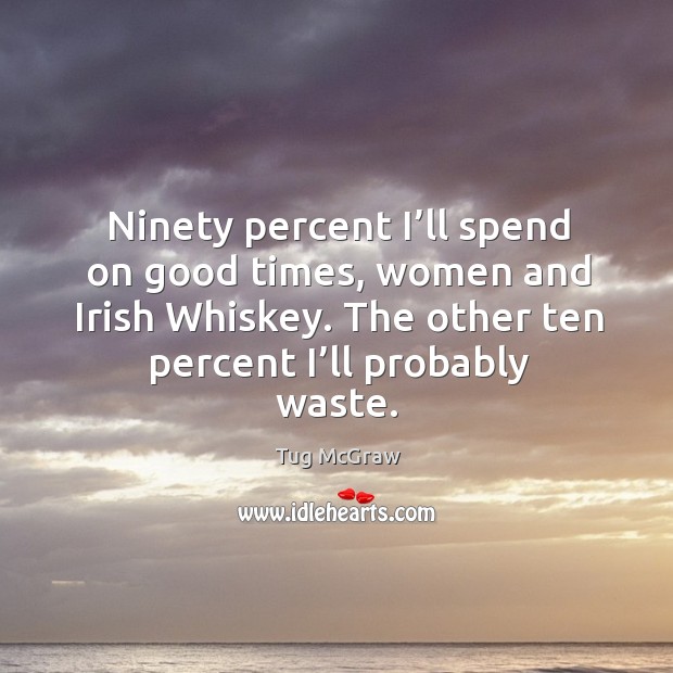 Ninety percent I’ll spend on good times, women and irish whiskey. The other ten percent I’ll probably waste. Tug McGraw Picture Quote