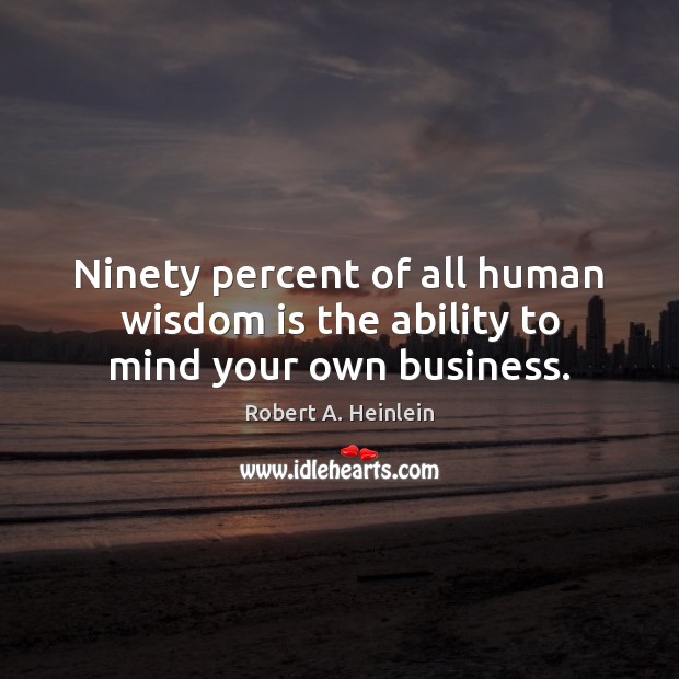 Ninety percent of all human wisdom is the ability to mind your own business. Image