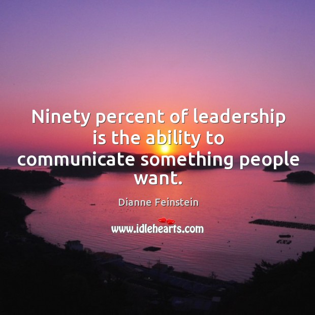 Ninety percent of leadership is the ability to communicate something people want. Dianne Feinstein Picture Quote
