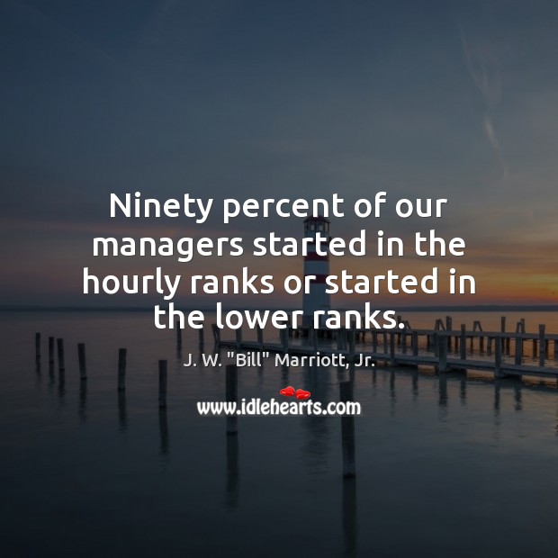 Ninety percent of our managers started in the hourly ranks or started in the lower ranks. Image