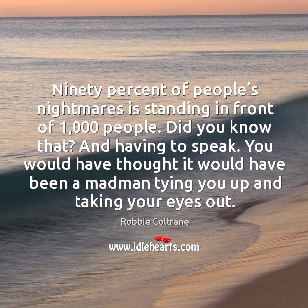 Ninety percent of people’s nightmares is standing in front of 1,000 people. Robbie Coltrane Picture Quote