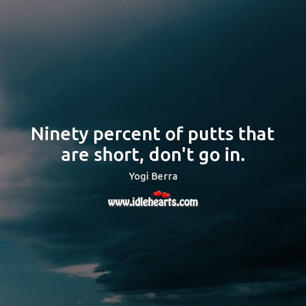 Ninety percent of putts that are short, don’t go in. Yogi Berra Picture Quote