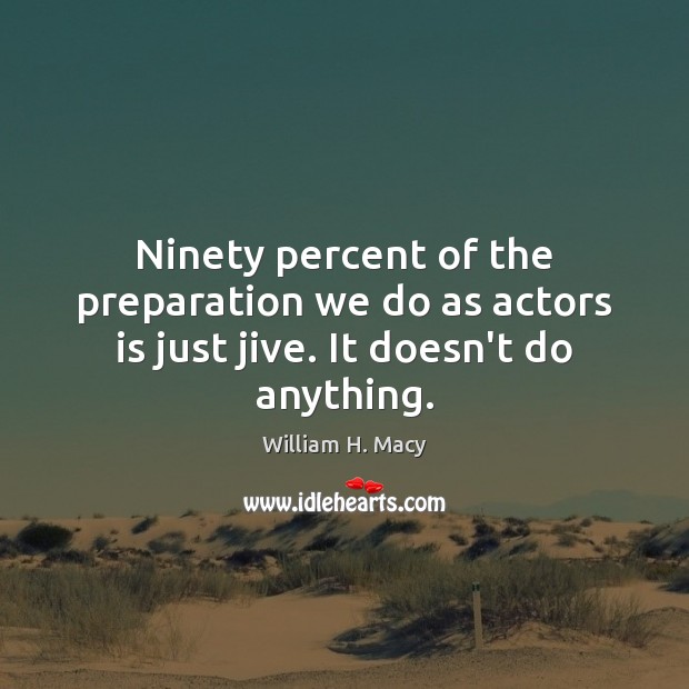 Ninety percent of the preparation we do as actors is just jive. It doesn’t do anything. William H. Macy Picture Quote