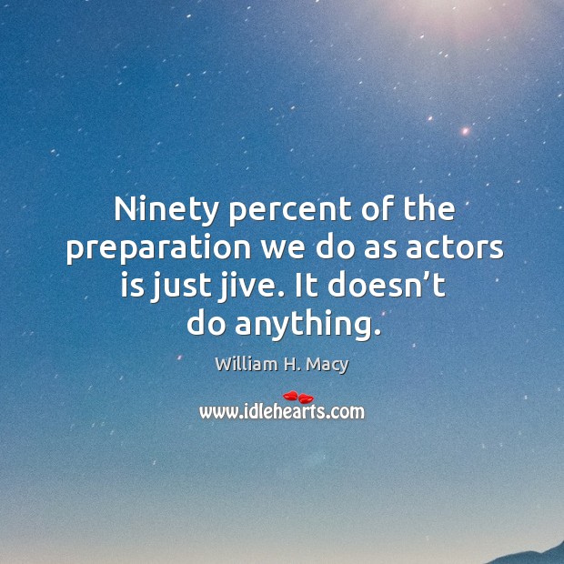 Ninety percent of the preparation we do as actors is just jive. It doesn’t do anything. William H. Macy Picture Quote