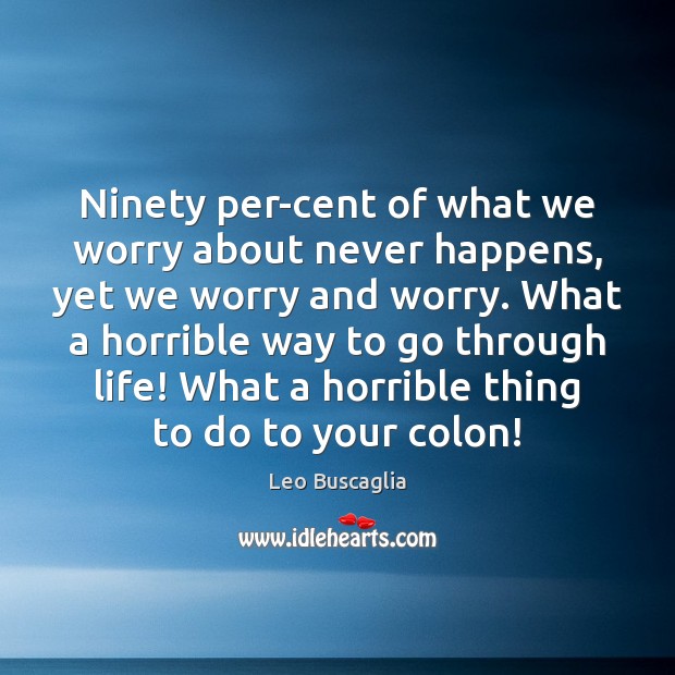 Ninety per-cent of what we worry about never happens, yet we worry Leo Buscaglia Picture Quote