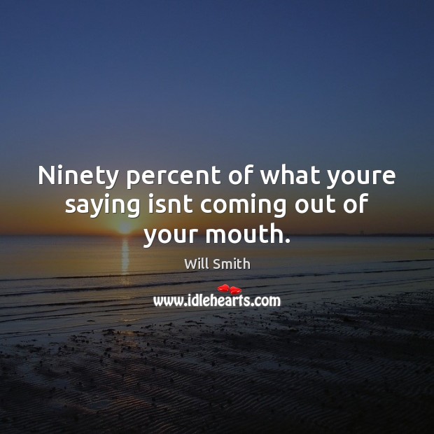 Ninety percent of what youre saying isnt coming out of your mouth. Will Smith Picture Quote