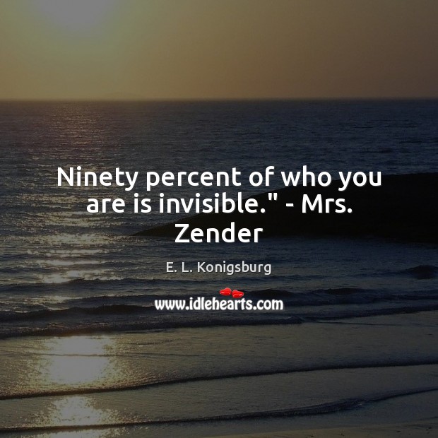 Ninety percent of who you are is invisible.” – Mrs. Zender E. L. Konigsburg Picture Quote