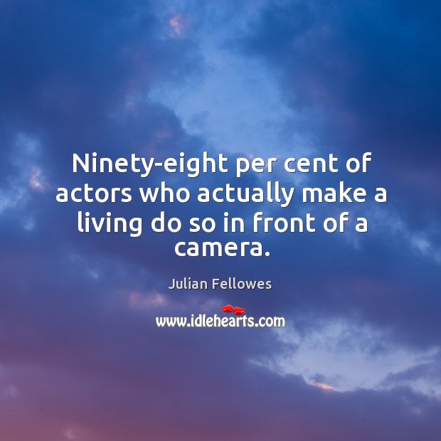 Ninety-eight per cent of actors who actually make a living do so in front of a camera. Julian Fellowes Picture Quote