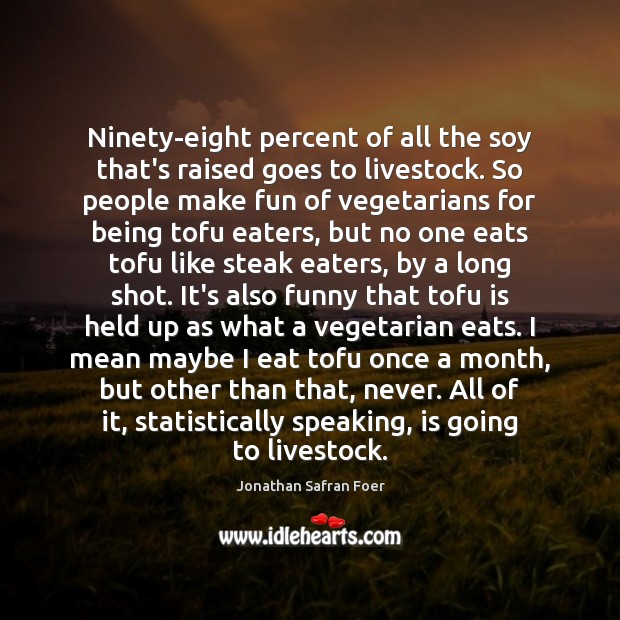 Ninety-eight percent of all the soy that’s raised goes to livestock. So Image