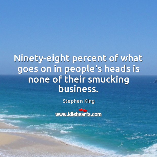 Ninety-eight percent of what goes on in people’s heads is none of their smucking business. Stephen King Picture Quote
