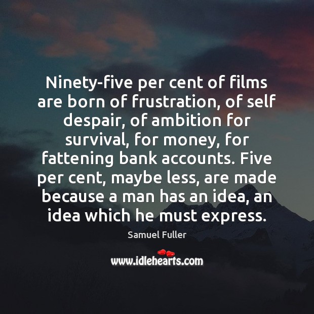 Ninety-five per cent of films are born of frustration, of self despair, 