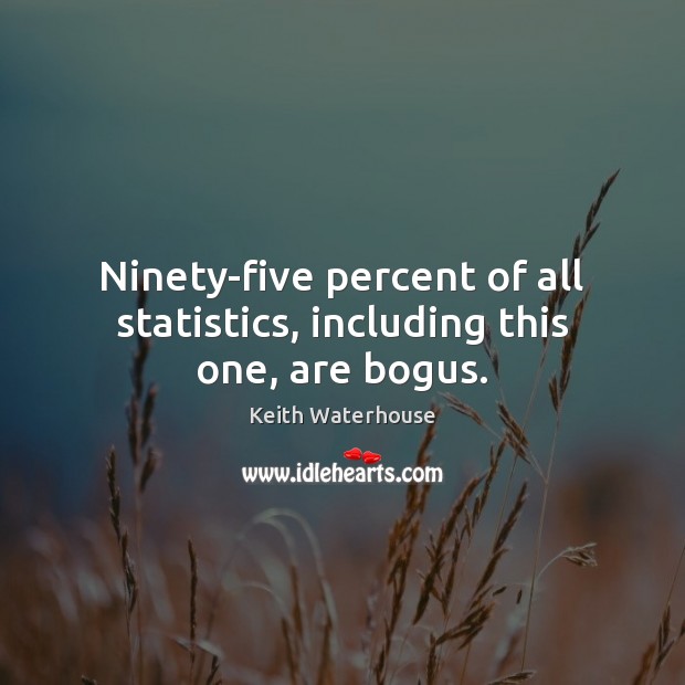Ninety-five percent of all statistics, including this one, are bogus. Keith Waterhouse Picture Quote
