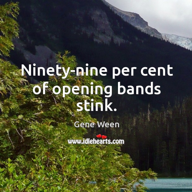 Ninety-nine per cent of opening bands stink. Gene Ween Picture Quote