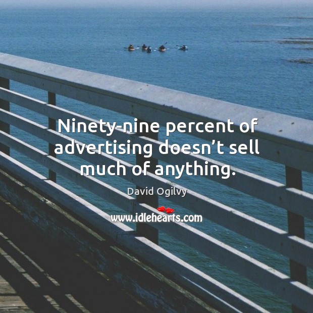 Ninety-nine percent of advertising doesn’t sell much of anything. David Ogilvy Picture Quote