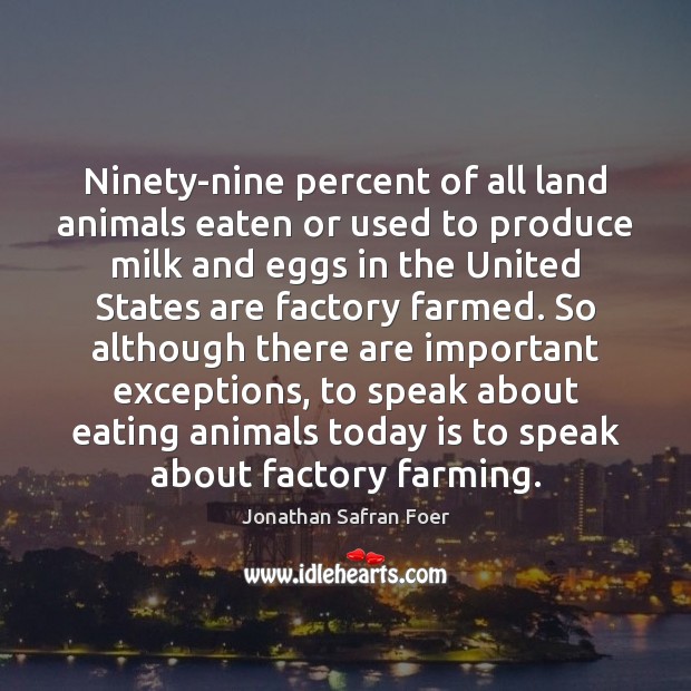 Ninety-nine percent of all land animals eaten or used to produce milk Jonathan Safran Foer Picture Quote