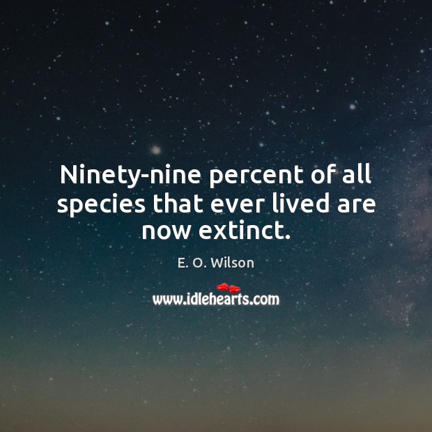 Ninety-nine percent of all species that ever lived are now extinct. E. O. Wilson Picture Quote