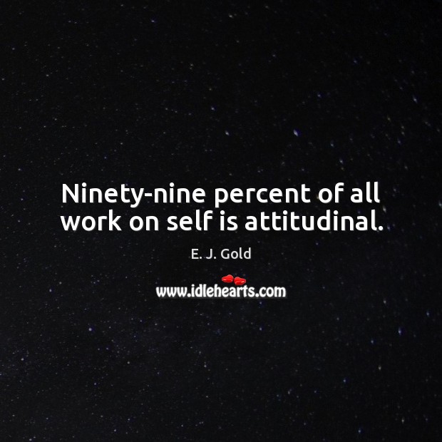 Ninety-nine percent of all work on self is attitudinal. E. J. Gold Picture Quote