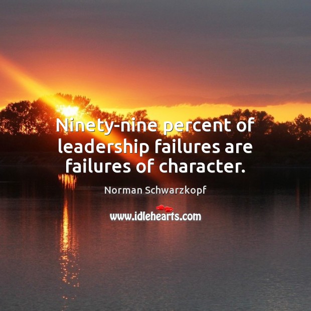 Ninety-nine percent of leadership failures are failures of character. Norman Schwarzkopf Picture Quote