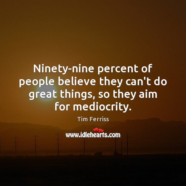 Ninety-nine percent of people believe they can’t do great things, so they Tim Ferriss Picture Quote