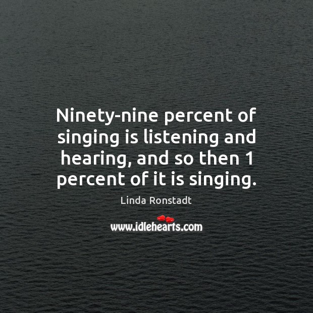 Ninety-nine percent of singing is listening and hearing, and so then 1 percent Linda Ronstadt Picture Quote