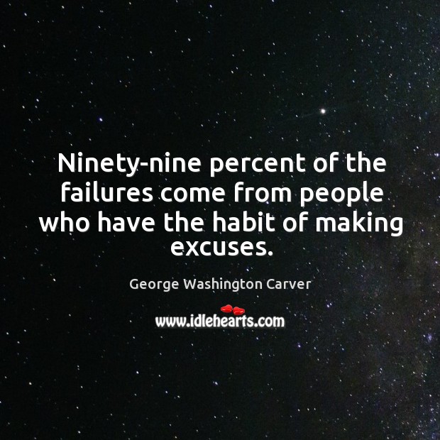 Ninety-nine percent of the failures come from people who have the habit of making excuses. George Washington Carver Picture Quote