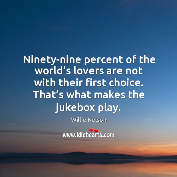 Ninety-nine percent of the world’s lovers are not with their first choice. That’s what makes the jukebox play. Willie Nelson Picture Quote