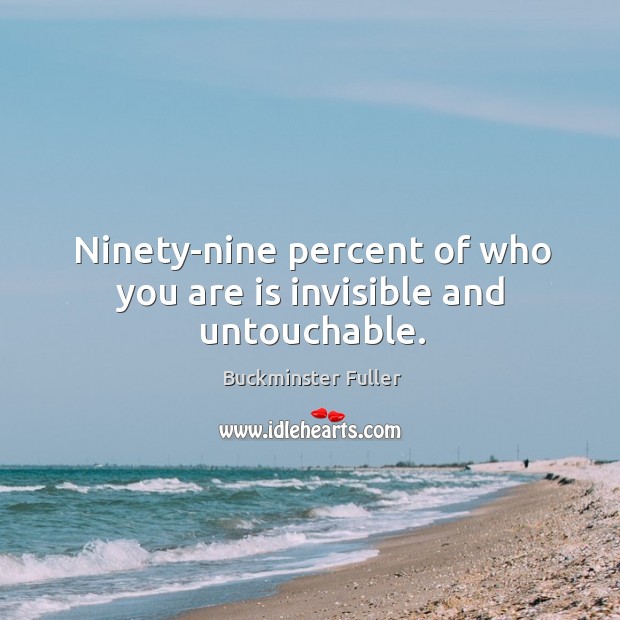 Ninety-nine percent of who you are is invisible and untouchable. Buckminster Fuller Picture Quote