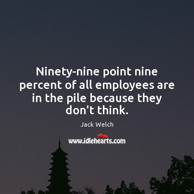 Ninety-nine point nine percent of all employees are in the pile because they don’t think. Image