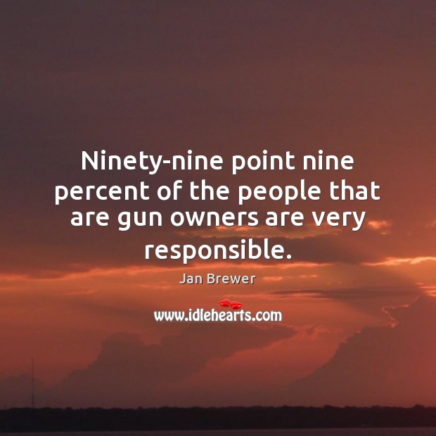 Ninety-nine point nine percent of the people that are gun owners are very responsible. Jan Brewer Picture Quote