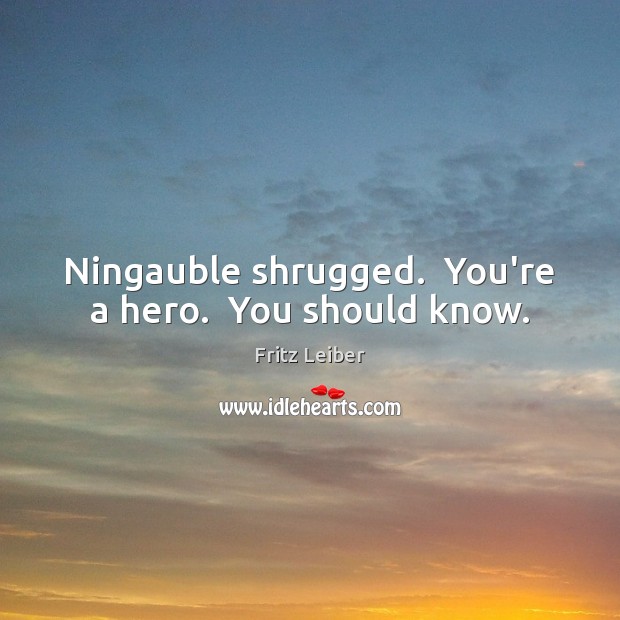 Ningauble shrugged.  You’re a hero.  You should know. Fritz Leiber Picture Quote