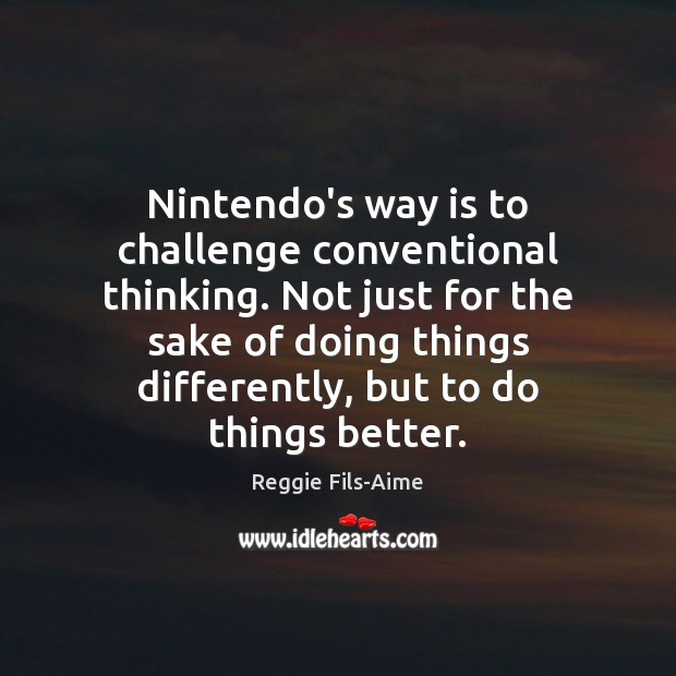 Nintendo’s way is to challenge conventional thinking. Not just for the sake Reggie Fils-Aime Picture Quote