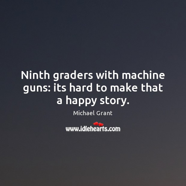 Ninth graders with machine guns: its hard to make that a happy story. Image