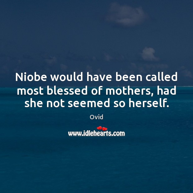 Niobe would have been called most blessed of mothers, had she not seemed so herself. Ovid Picture Quote