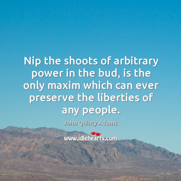 Nip the shoots of arbitrary power in the bud, is the only maxim which can ever John Quincy Adams Picture Quote