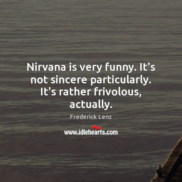 Nirvana is very funny. It’s not sincere particularly. It’s rather frivolous, actually. Image