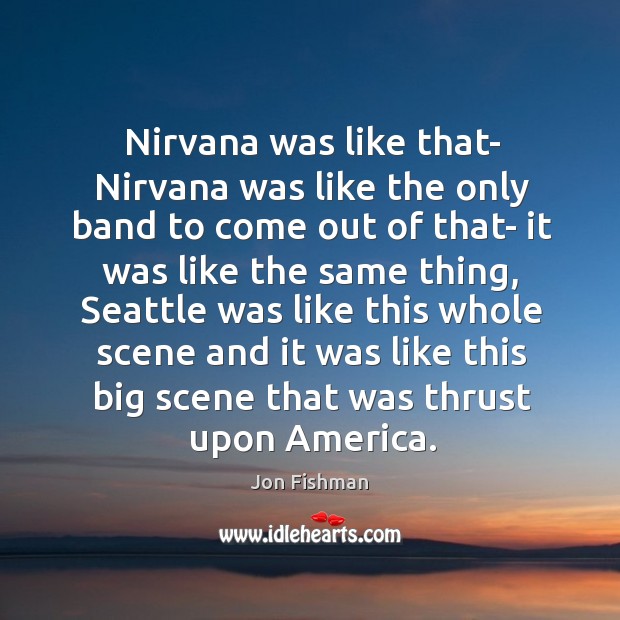 Nirvana was like that- nirvana was like the only band to come out of that- it was like the same thing Image