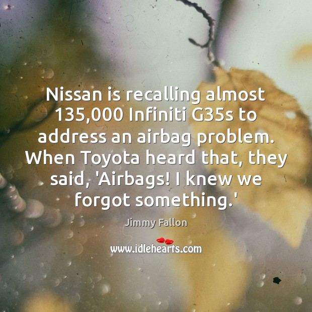 Nissan is recalling almost 135,000 Infiniti G35s to address an airbag problem. Jimmy Fallon Picture Quote