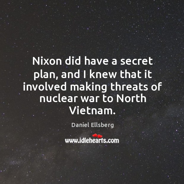 Nixon did have a secret plan, and I knew that it involved making threats of nuclear war to north vietnam. Daniel Ellsberg Picture Quote