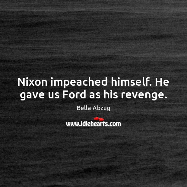 Nixon impeached himself. He gave us Ford as his revenge. Bella Abzug Picture Quote