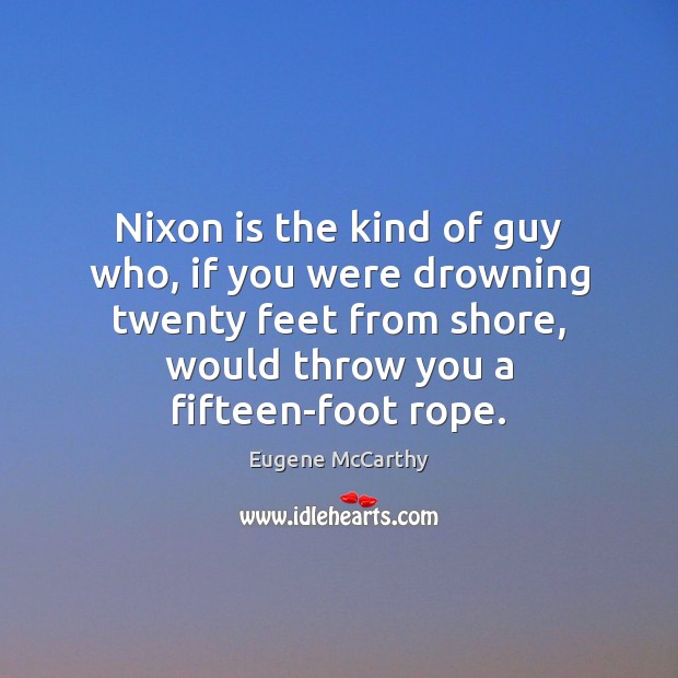 Nixon is the kind of guy who, if you were drowning twenty 