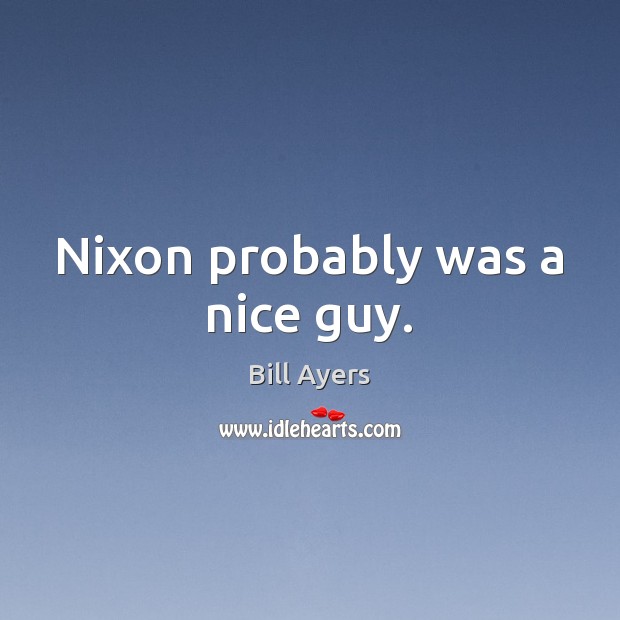 Nixon probably was a nice guy. Bill Ayers Picture Quote